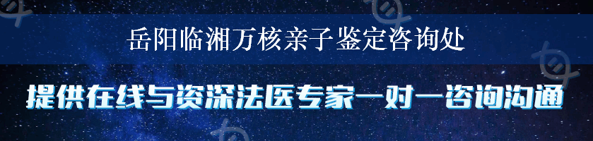 岳阳临湘万核亲子鉴定咨询处